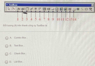 An ab|
1 2 3 4 5 6 7 8 9 10 11 12 1 3 1 4
Đổi tượng (8) trên thanh công cụ ToolBox lik:
A. Combo Bax. .
B. Text Box. .
C. Check Bax.
D. List Box. .