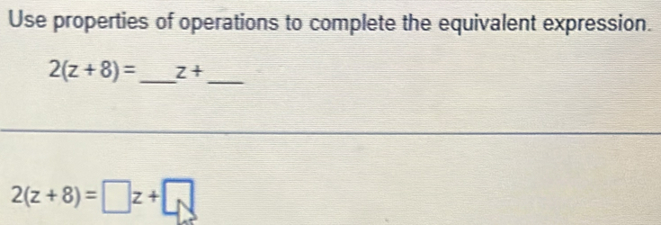 Use properties of operations to complete the equivalent expression.
2(z+8)= _  z+ _ 
2(z+8)=□ z+□