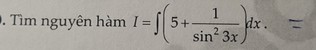 Tìm nguyên hàm I=∈t (5+ 1/sin^23x )dx.