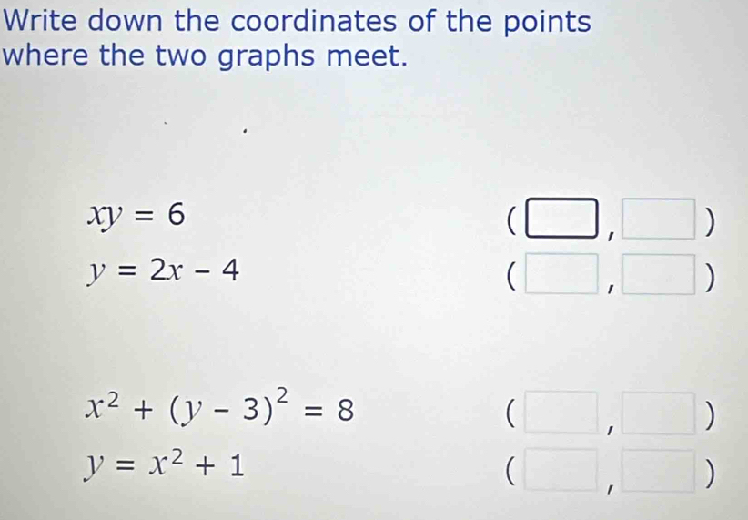 Write down the coordinates of the points 
where the two graphs meet.
xy=6
(□ ,□ □  
_ 
y=2x-4
(□ ,□ □
x^2+(y-3)^2=8^* 
|^circ 
y=x^2+1° 
□