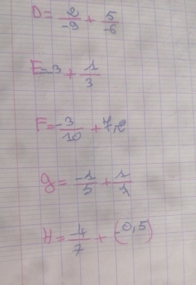 D= 2/-9 + 5/-6 
E=-3+ 1/3 
F=- 3/10 +7n^e
g= (-1)/2 + 1/1 
H= (-4)/7 +(-0.5)