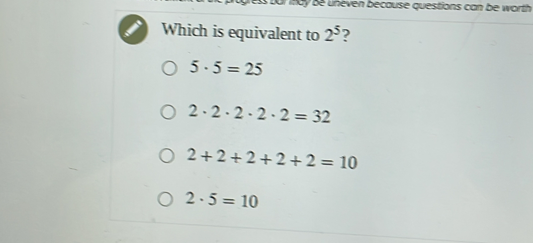 Dur may be uneven because questions can be worth 
Which is equivalent to 2^5 ?
5· 5=25
2· 2· 2· 2· 2=32
2+2+2+2+2=10
2· 5=10