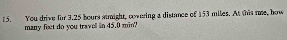 You drive for 3.25 hours straight, covering a distance of 153 miles. At this rate, how 
many feet do you travel in 45.0 min?