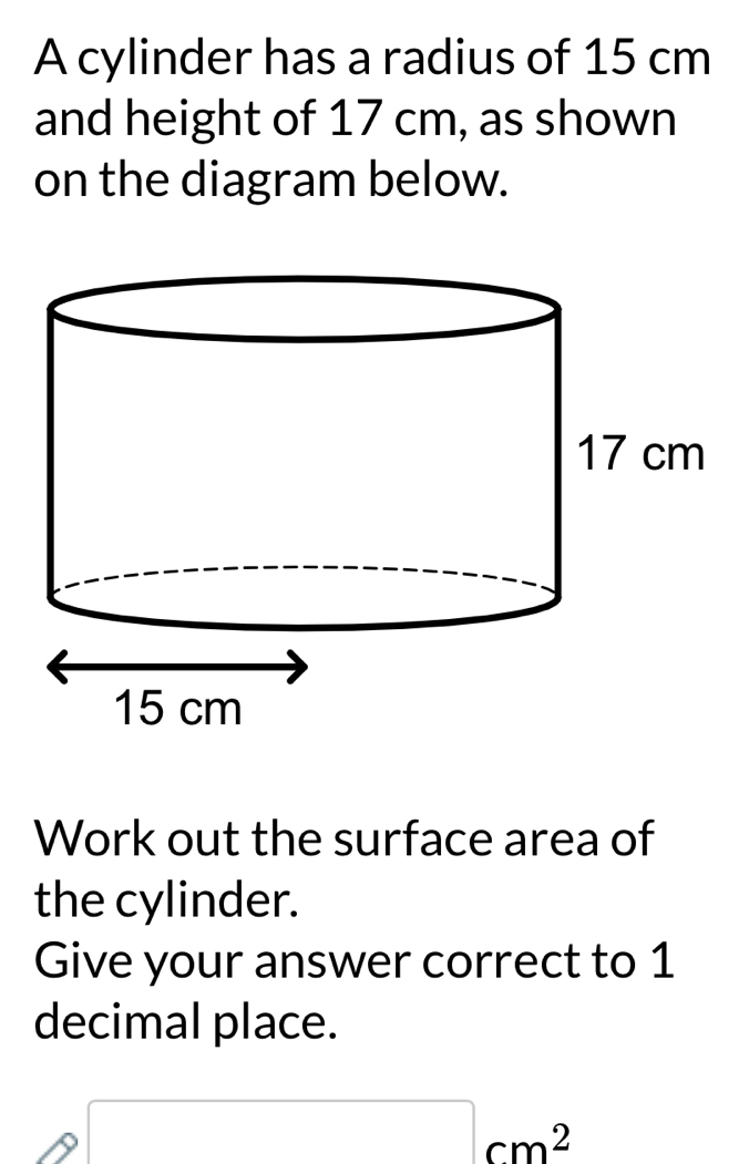 A cylinder has a radius of 15 cm
and height of 17 cm, as shown 
on the diagram below. 
Work out the surface area of 
the cylinder. 
Give your answer correct to 1
decimal place.
□ cm^2