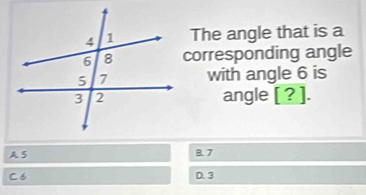 The angle that is a
corresponding angle
with angle 6 is
angle [? ].
A3 B. 7
C6 D. 3