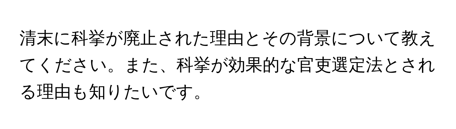 清末に科挙が廃止された理由とその背景について教えてください。また、科挙が効果的な官吏選定法とされる理由も知りたいです。