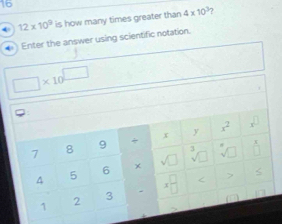 16
4 12* 10^9 is how many times greater than 4* 10^3 ?
◆ Enter the answer using scientific notation.
□ * 10