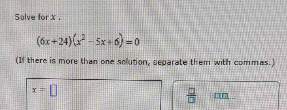 Solve for x.
(6x+24)(x^2-5x+6)=0
(If there is more than one solution, separate them with commas.)
x=□
 □ /□   □,_