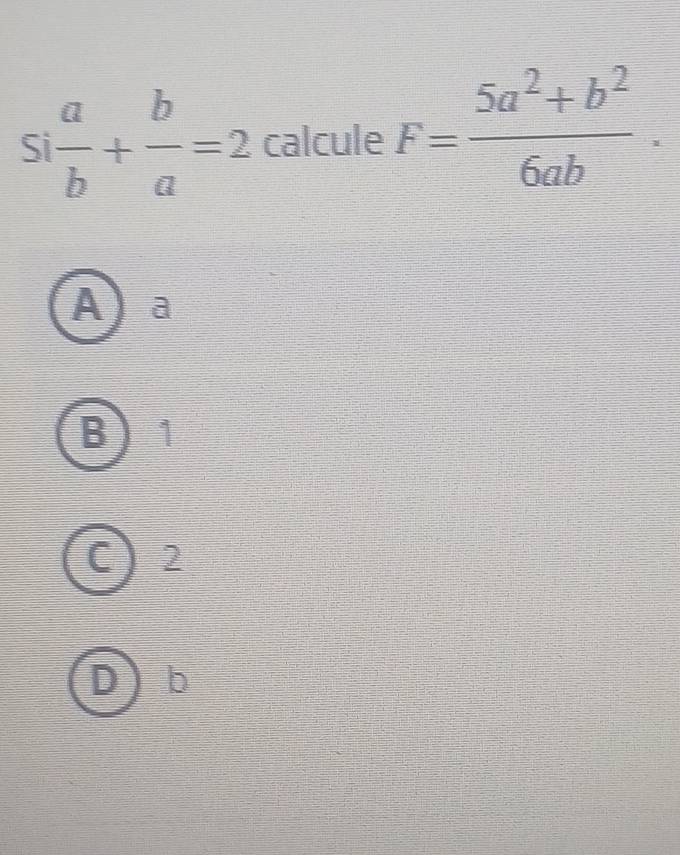 5  a/b + b/a =2 calcule F= (5a^2+b^2)/6ab .
A) a
B 1
C ) 2
D b