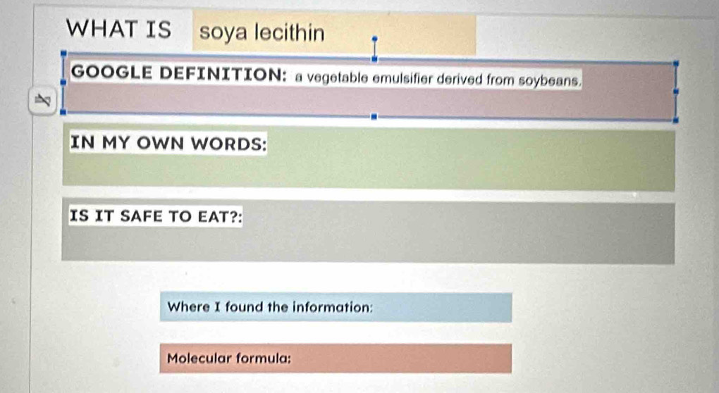 WHAT IS soya lecithin 
GOOGLE DEFINITION: a vegetable emulsifier derived from soybeans. 
IN MY OWN WORDS: 
IS IT SAFE TO EAT?: 
Where I found the information: 
Molecular formula: