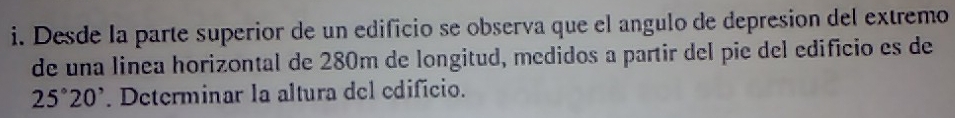 Desde la parte superior de un edificio se observa que el angulo de depresion del extremo 
de una linea horizontal de 280m de longitud, medidos a partir del pie del edifício es de
25°20'. Determinar la altura del edificio.