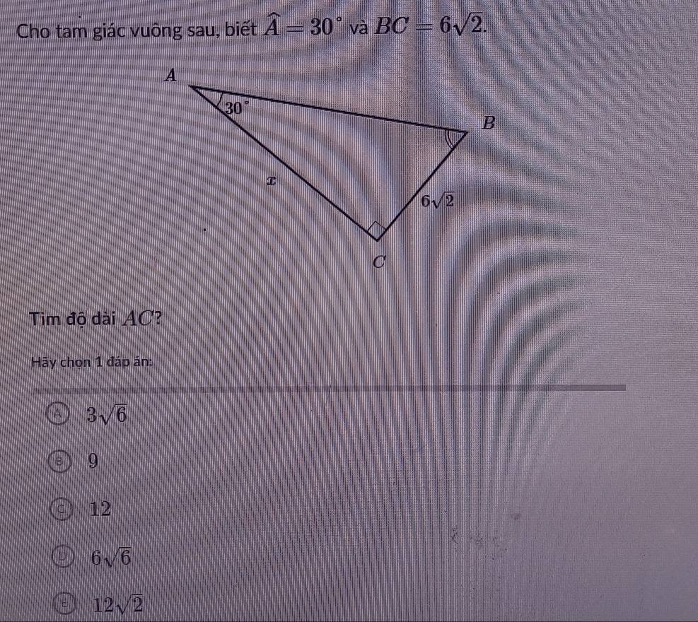 Cho tam giác vuông sau, biết widehat A=30° và BC=6sqrt(2).
Tim độ dài AC?
Hãy chọn 1 đáp án:
3sqrt(6)
9
12
6sqrt(6)
12sqrt(2)