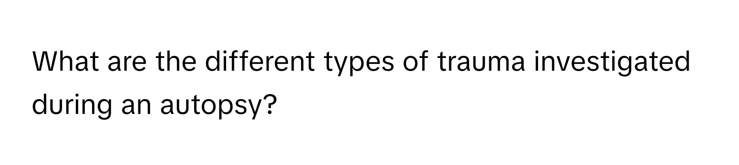 What are the different types of trauma investigated during an autopsy?