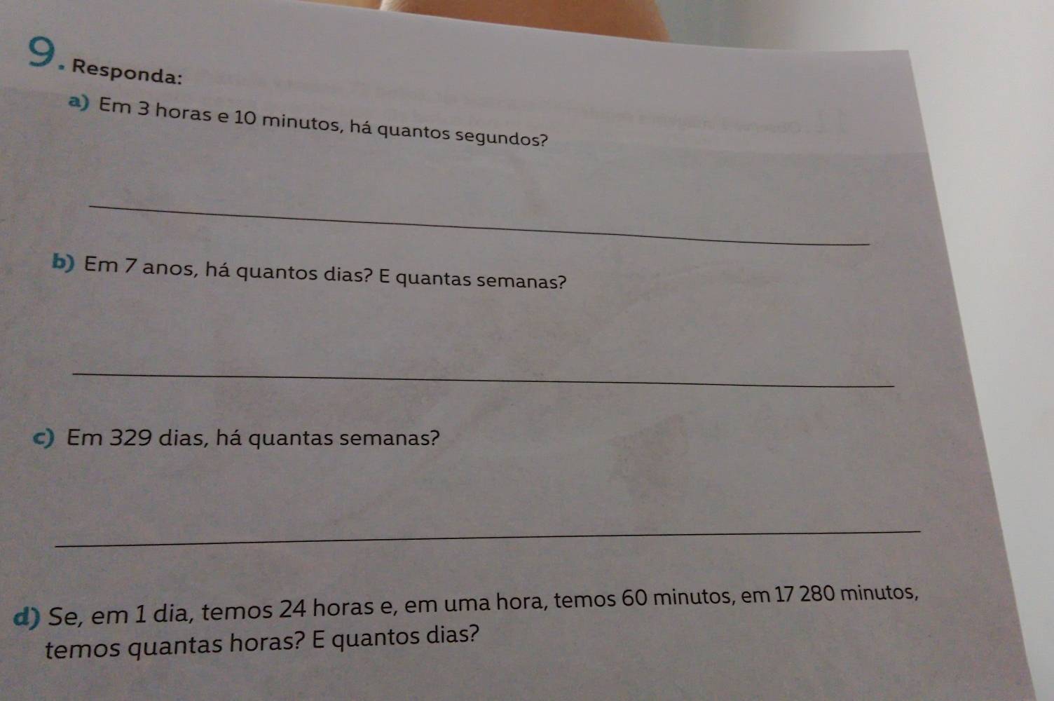 Responda: 
a) Em 3 horas e 10 minutos, há quantos segundos? 
_ 
b) Em 7 anos, há quantos dias? E quantas semanas? 
_ 
c) Em 329 dias, há quantas semanas? 
_ 
d) Se, em 1 dia, temos 24 horas e, em uma hora, temos 60 minutos, em 17 280 minutos, 
temos quantas horas? E quantos dias?