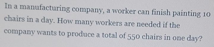 In a manufacturing company, a worker can finish painting 10
chairs in a day. How many workers are needed if the 
company wants to produce a total of 550 chairs in one day?