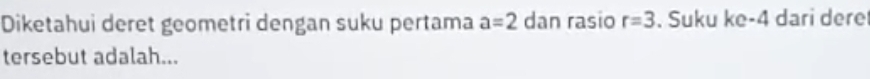 Diketahui deret geometri dengan suku pertama a=2 dan rasio r=3. Suku ke-4 dari dere 
tersebut adalah...