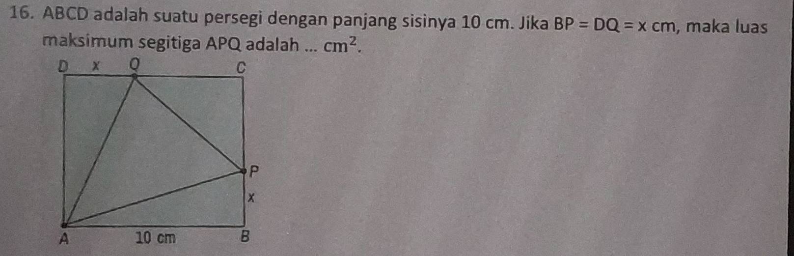 ABCD adalah suatu persegi dengan panjang sisinya 10 cm. Jika BP=DQ=xcm , maka luas 
maksimum segitiga APQ adalah ... cm^2.