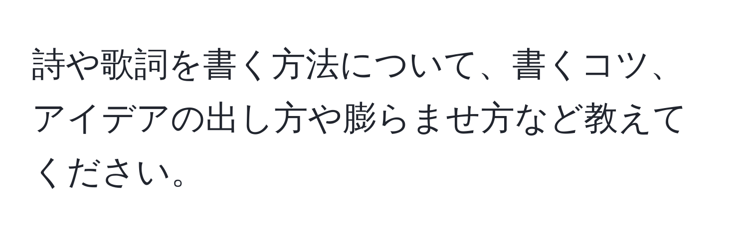 詩や歌詞を書く方法について、書くコツ、アイデアの出し方や膨らませ方など教えてください。