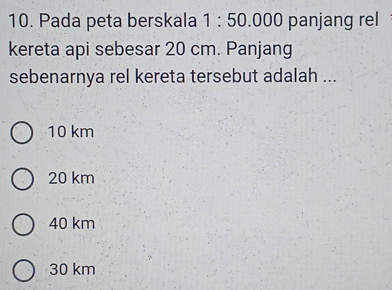 Pada peta berskala 1:50.000 panjang rel
kereta api sebesar 20 cm. Panjang
sebenarnya rel kereta tersebut adalah ...
10 km
20 km
40 km
30 km