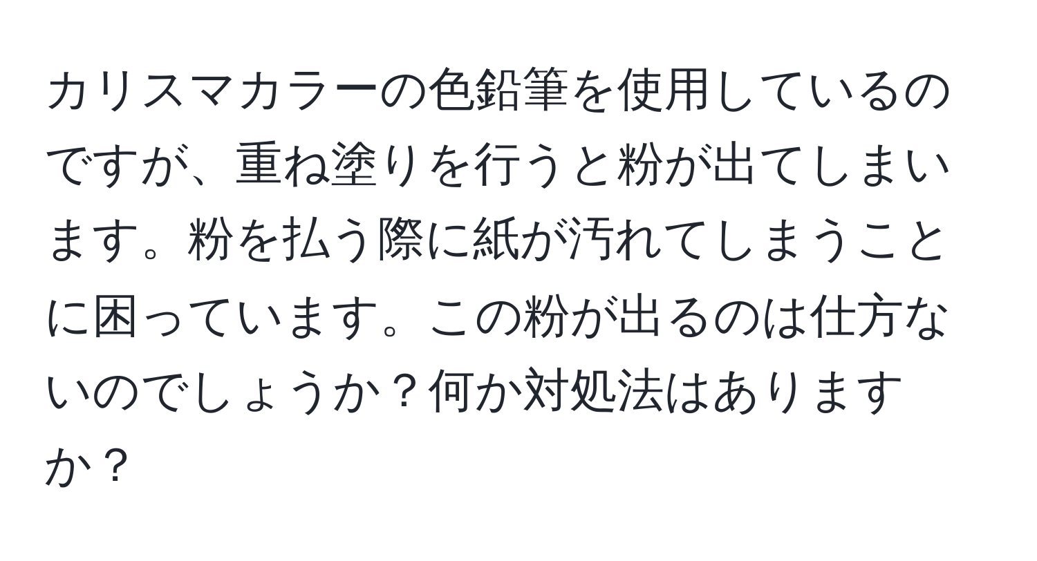 カリスマカラーの色鉛筆を使用しているのですが、重ね塗りを行うと粉が出てしまいます。粉を払う際に紙が汚れてしまうことに困っています。この粉が出るのは仕方ないのでしょうか？何か対処法はありますか？