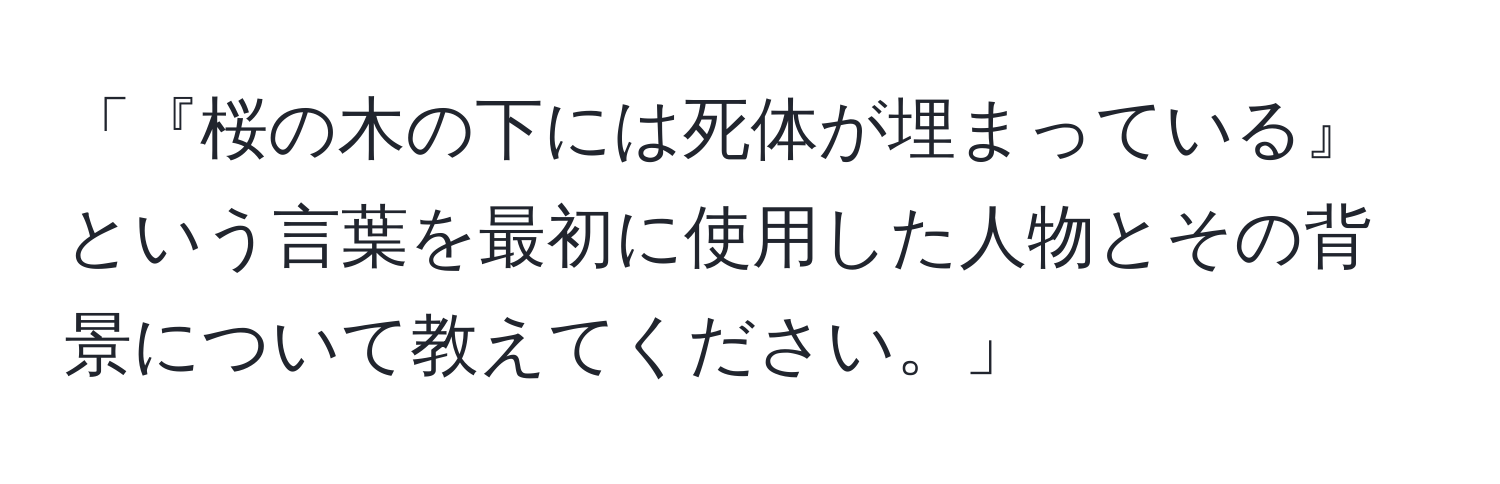 「『桜の木の下には死体が埋まっている』という言葉を最初に使用した人物とその背景について教えてください。」