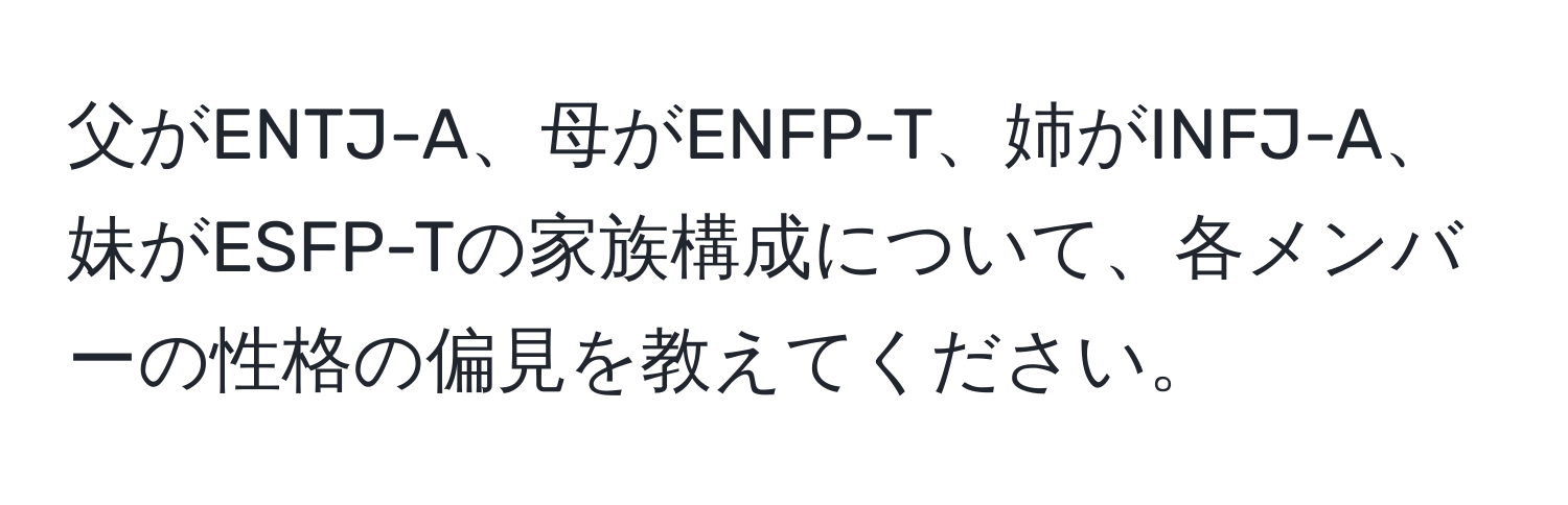 父がENTJ-A、母がENFP-T、姉がINFJ-A、妹がESFP-Tの家族構成について、各メンバーの性格の偏見を教えてください。