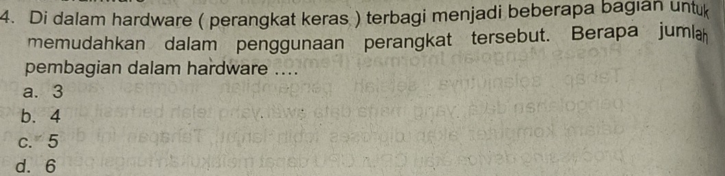 Di dalam hardware ( perangkat keras ) terbagi menjadi beberapa bagıan unt
memudahkan dalam penggunaan perangkat tersebut. Berapa jumlah
pembagian dalam hardware ....
a. 3
b. 4
c. 5
d. 6