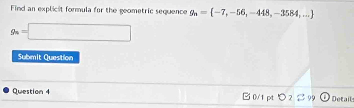 Find an explicit formula for the geometric sequence g_n= -7,-56,-448,-3584,...
g_n=□
Submit Question 
Question 4 0/1 pt つ 299 ① Details