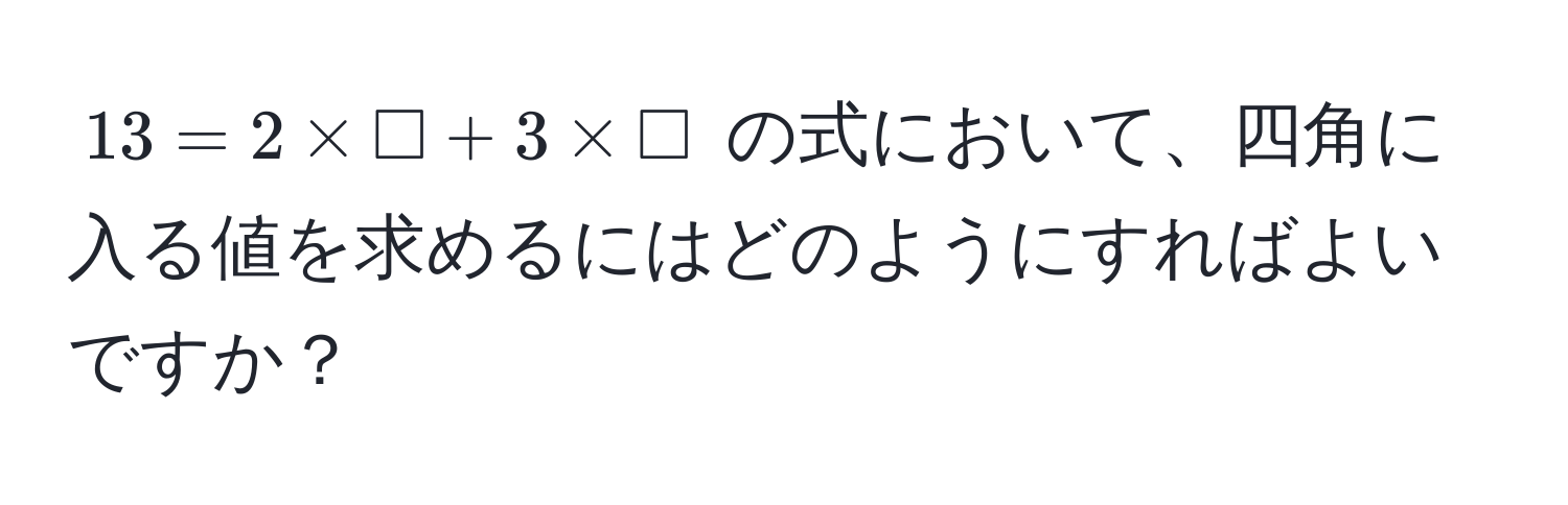 $13 = 2 * □ + 3 * □$ の式において、四角に入る値を求めるにはどのようにすればよいですか？