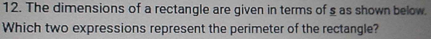 The dimensions of a rectangle are given in terms of s as shown below. 
Which two expressions represent the perimeter of the rectangle?