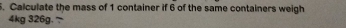 Calculate the mass of 1 container if 6 of the same containers weigh
4kg 326g.