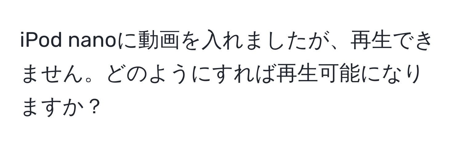 iPod nanoに動画を入れましたが、再生できません。どのようにすれば再生可能になりますか？