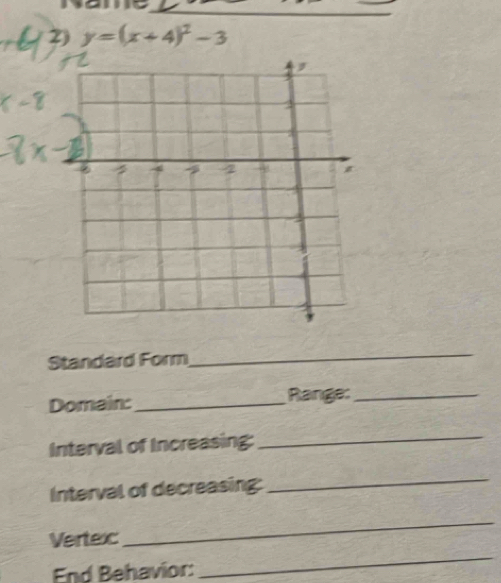 name_ 
2) y=(x+4)^2-3
Standard Form 
_ 
Domain:_ Range:_ 
Interval of Increasing: 
_ 
Interval of decreasing: 
_ 
_ 
Vertexc 
_ 
End Behavior: