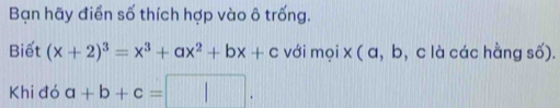 Bạn hãy điển số thích hợp vào ô trống.
Biết (x+2)^3=x^3+ax^2+bx+c với mọi x ( a, b, c là các hằng số).
Khi đó a+b+c=□.