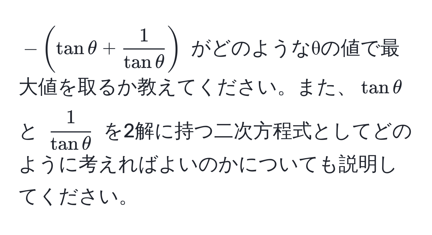 $-( tan θ +  1/tan θ  )$ がどのようなθの値で最大値を取るか教えてください。また、$tan θ$ と $ 1/tan θ $ を2解に持つ二次方程式としてどのように考えればよいのかについても説明してください。