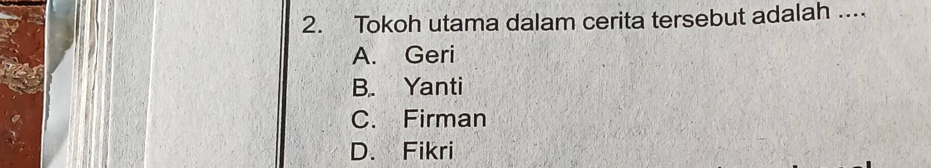 Tokoh utama dalam cerita tersebut adalah ....
A. Geri
B. Yanti
C. Firman
D. Fikri