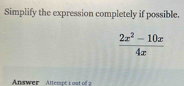 Simplify the expression completely if possible.
 (2x^2-10x)/4x 
Answer Attempt 1 out of 2