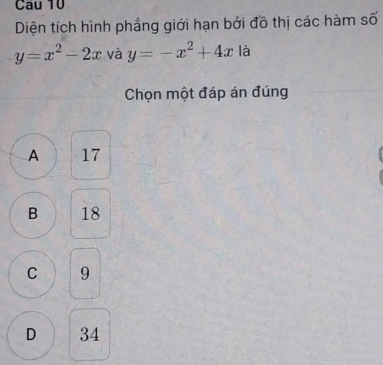 Diện tích hình phẳng giới hạn bởi đồ thị các hàm số
y=x^2-2x và y=-x^2+4x là
Chọn một đáp án đúng
A
17
B
18
C
9
D
34