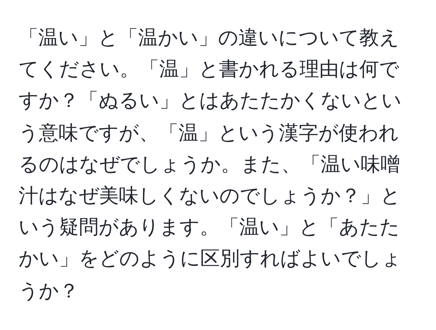 「温い」と「温かい」の違いについて教えてください。「温」と書かれる理由は何ですか？「ぬるい」とはあたたかくないという意味ですが、「温」という漢字が使われるのはなぜでしょうか。また、「温い味噌汁はなぜ美味しくないのでしょうか？」という疑問があります。「温い」と「あたたかい」をどのように区別すればよいでしょうか？