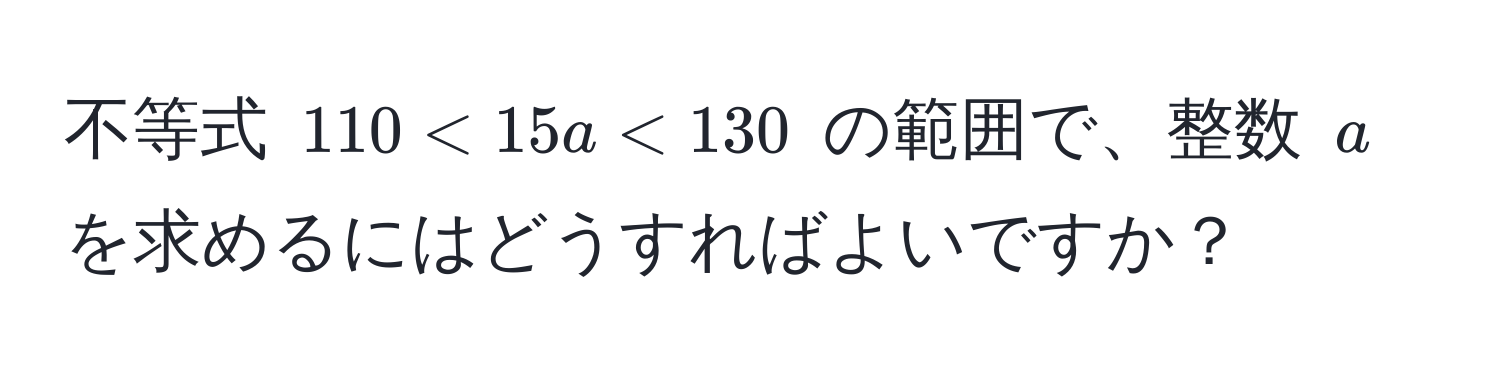 不等式 $110 < 15a < 130$ の範囲で、整数 $a$ を求めるにはどうすればよいですか？