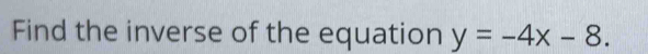 Find the inverse of the equation y=-4x-8.