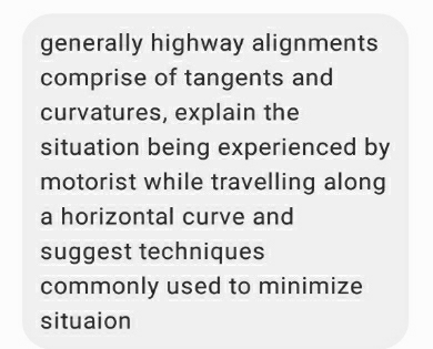 generally highway alignments 
comprise of tangents and 
curvatures, explain the 
situation being experienced by 
motorist while travelling along 
a horizontal curve and 
suggest techniques 
commonly used to minimize 
situaion