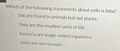 Which of the following statements about cells is false?
the are found in animals but not plants
they are the smallest units of life
bacteria are single-celled organisms
most are microscopic