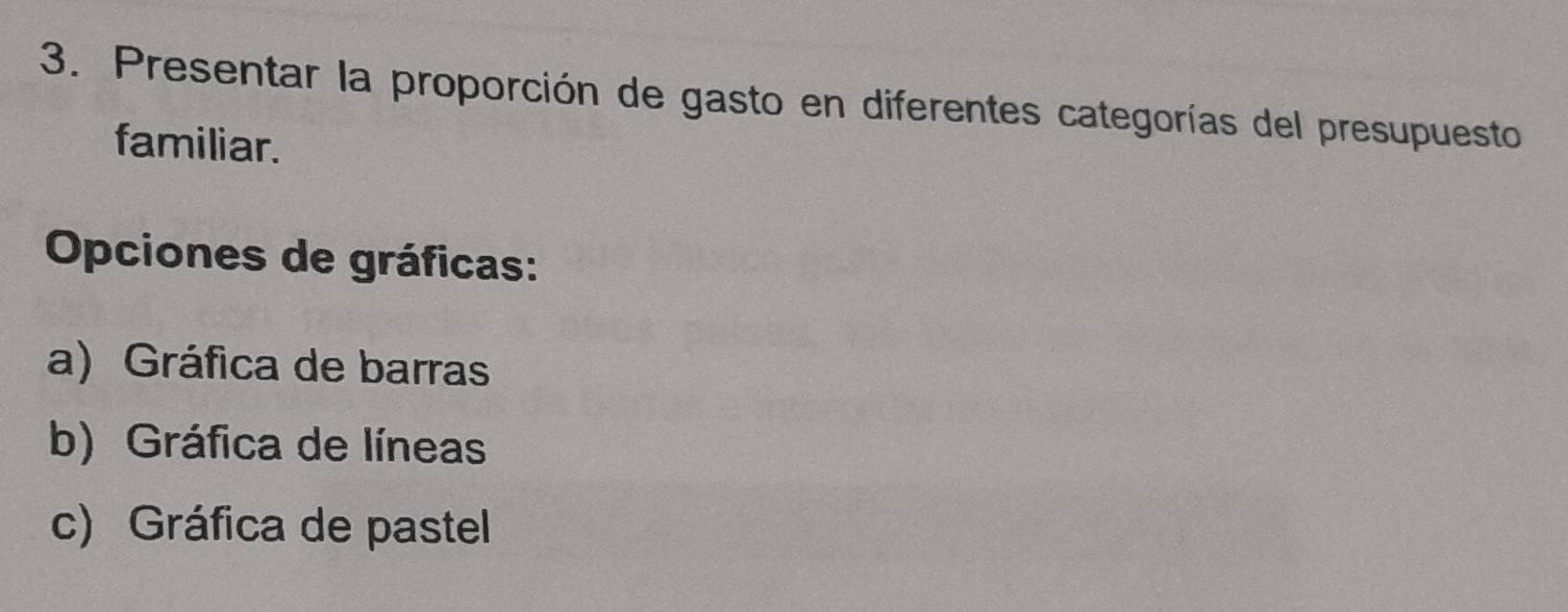 Presentar la proporción de gasto en diferentes categorías del presupuesto
familiar.
Opciones de gráficas:
a) Gráfica de barras
b) Gráfica de líneas
c) Gráfica de pastel