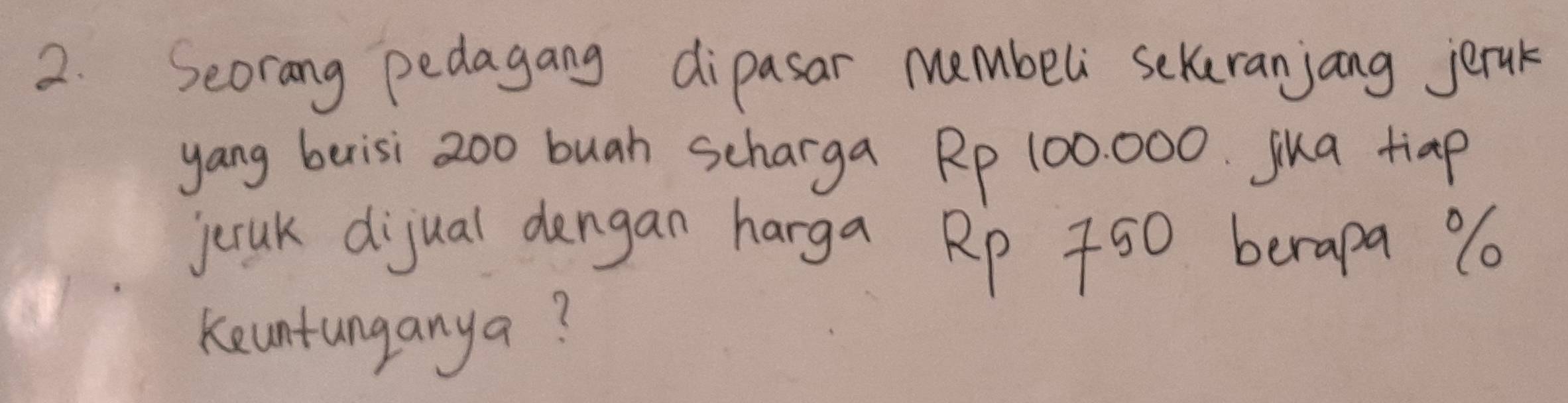 Seorang pedagang dipasar Membeli sekuranjang jerak 
yang berisi 2oo buah scharga Rp 100 000. jka tiap 
jcak dijual dangan harga Rp 750 berapa %
keuntunganya?