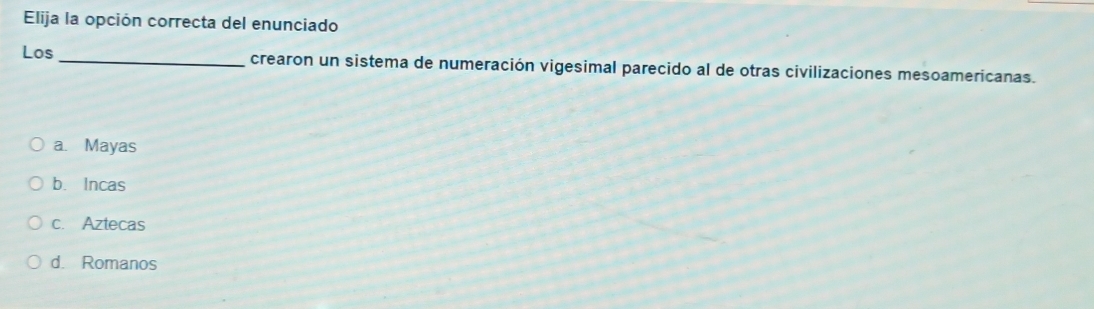 Elija la opción correcta del enunciado
Los _crearon un sistema de numeración vigesimal parecido al de otras civilizaciones mesoamericanas.
a. Mayas
b. Incas
c. Aztecas
d. Romanos