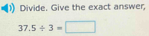 Divide. Give the exact answer,
37.5/ 3=□