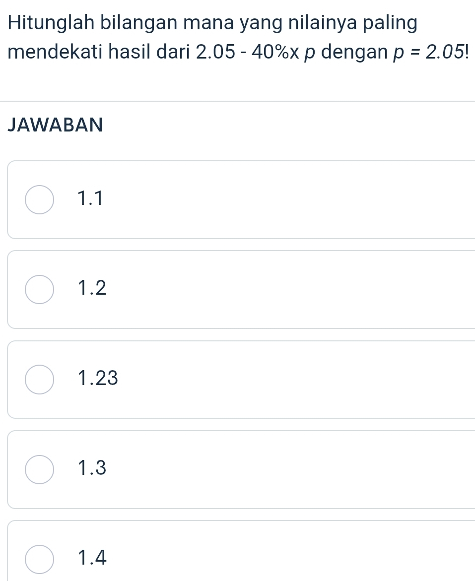 Hitunglah bilangan mana yang nilainya paling
mendekati hasil dari 2.05 - 40%x p dengan p=2.05!
JAWABAN
1.1
1.2
1.23
1.3
1.4