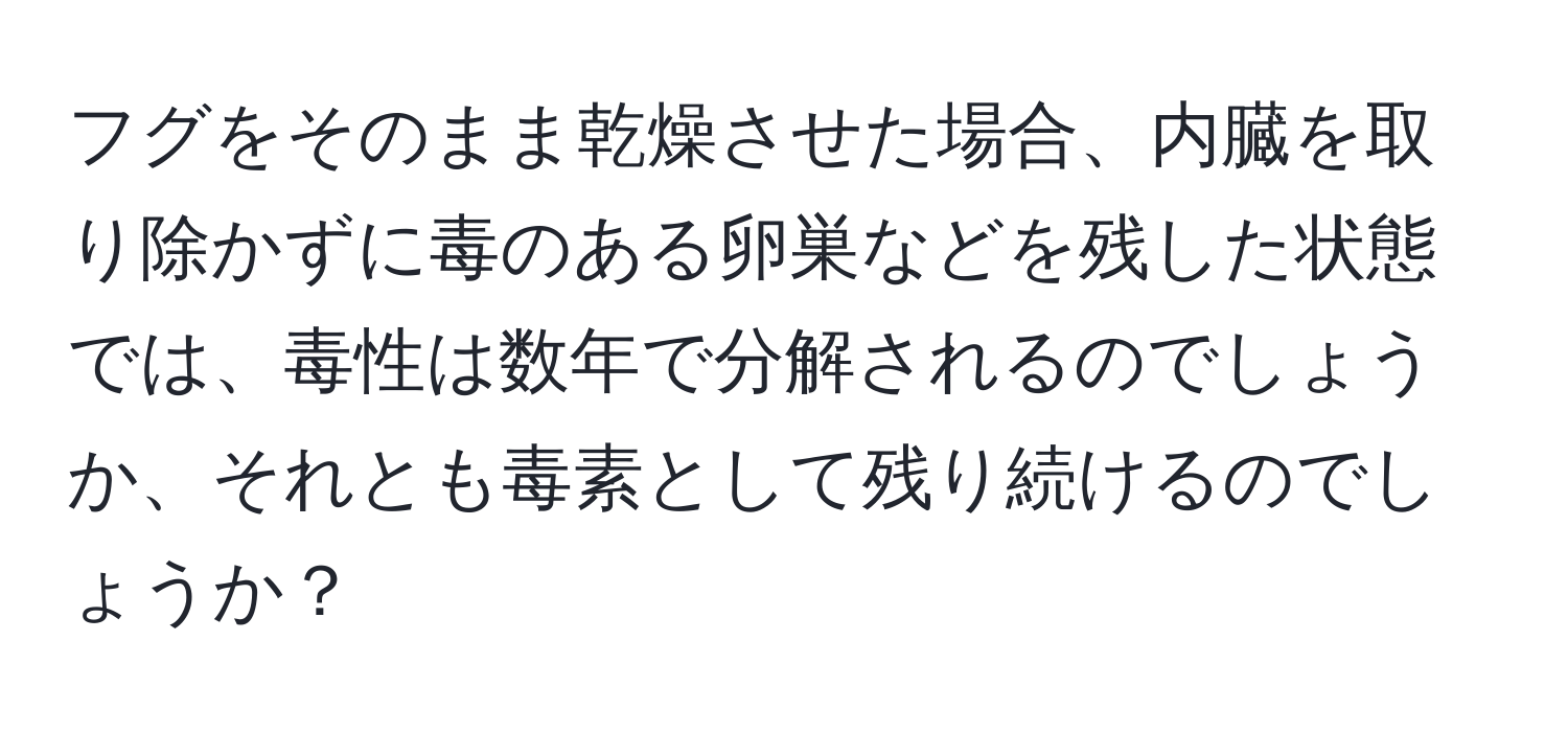 フグをそのまま乾燥させた場合、内臓を取り除かずに毒のある卵巣などを残した状態では、毒性は数年で分解されるのでしょうか、それとも毒素として残り続けるのでしょうか？