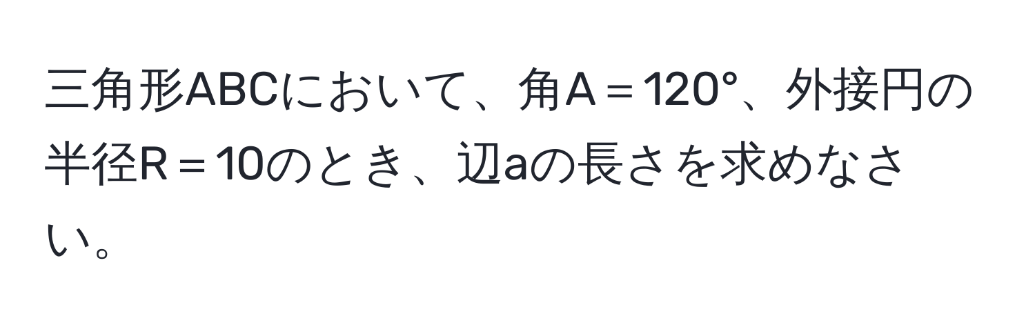 三角形ABCにおいて、角A＝120°、外接円の半径R＝10のとき、辺aの長さを求めなさい。